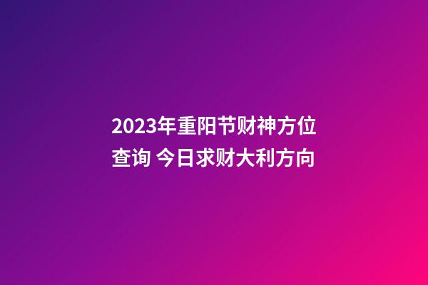 2023年重阳节财神方位查询 今日求财大利方向